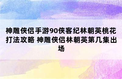 神雕侠侣手游90侠客纪林朝英桃花打法攻略 神雕侠侣林朝英第几集出场